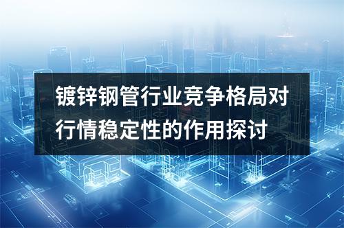 鍍鋅鋼管行業競爭格局對行情穩定性的作用探討