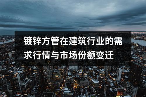 鍍鋅方管在建筑行業的需求行情與市場份額變遷