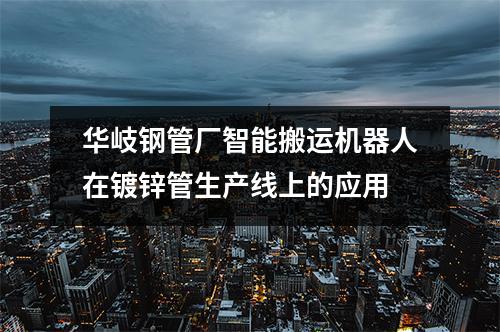 華岐鋼管廠智能搬運機器人在鍍鋅管生產線上的應用