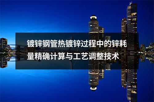 鍍鋅鋼管熱鍍鋅過程中的鋅耗量精確計算與工藝調整技術