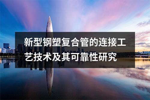 新型鋼塑復合管的連接工藝技術及其可靠性研究